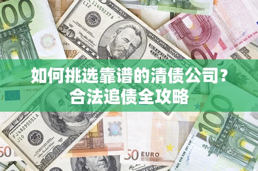 武汉如何挑选靠谱的清债公司?合法追债全攻略 武汉如何挑选靠谱的清债公司?合法追债全攻略