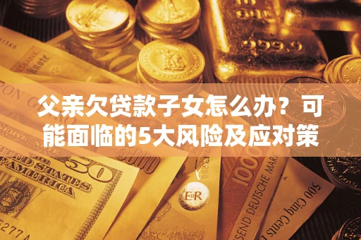 武汉父亲欠贷款子女怎么办?可能面临的5大风险及应对策略 武汉父亲欠贷款子女怎么办?可能面临的5大风险及应对策略