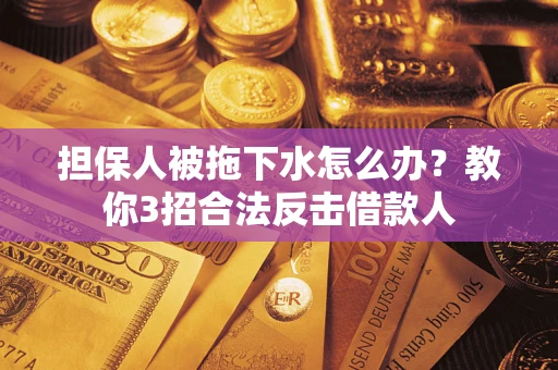 武汉担保人被拖下水怎么办？教你3招合法反击借款人
