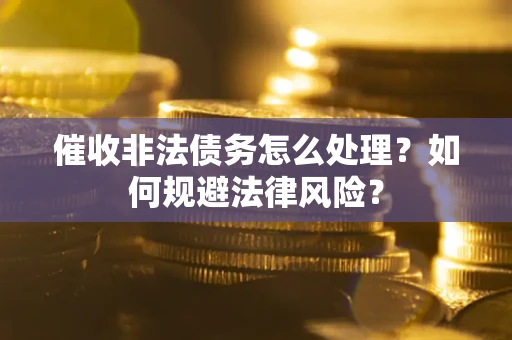 武汉催收非法债务怎么处理？如何规避法律风险？