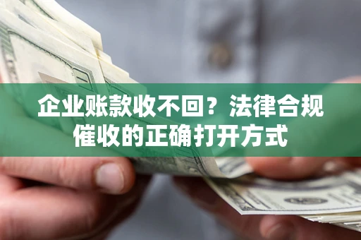 武汉企业账款收不回？法律合规催收的正确打开方式