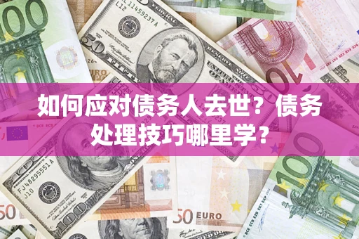 武汉如何应对债务人去世？债务处理技巧哪里学？