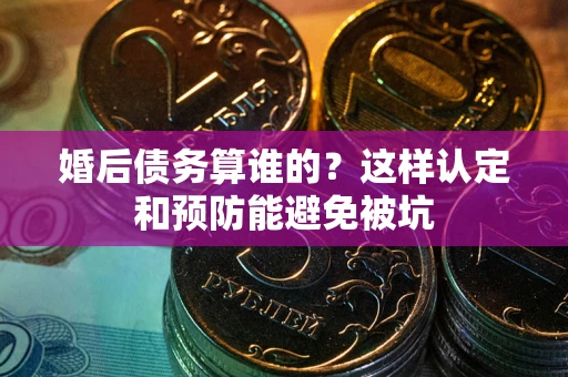 武汉婚后债务算谁的？这样认定和预防能避免被坑
