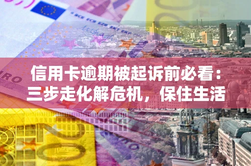 武汉信用卡逾期被起诉前必看：三步走化解危机，保住生活尊严