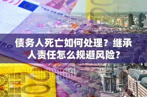 武汉债务人死亡如何处理?继承人责任怎么规避风险? 武汉债务人死亡如何处理?继承人责任怎么规避风险?