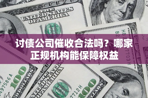武汉讨债公司催收合法吗？哪家正规机构能保障权益