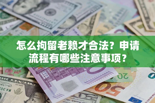 武汉怎么拘留老赖才合法？申请流程有哪些注意事项？