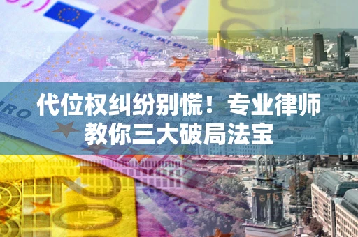 武汉代位权纠纷别慌！专业律师教你三大破局法宝