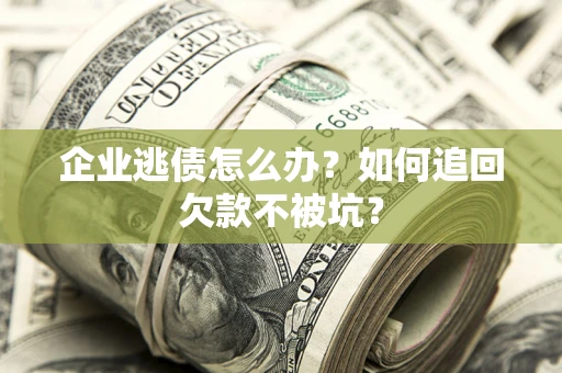 武汉企业逃债怎么办？如何追回欠款不被坑？