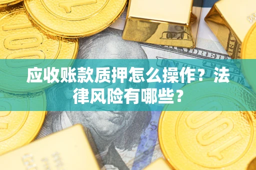 武汉应收账款质押怎么操作？法律风险有哪些？