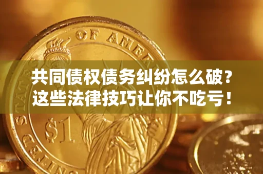 武汉共同债权债务纠纷怎么破？这些法律技巧让你不吃亏！