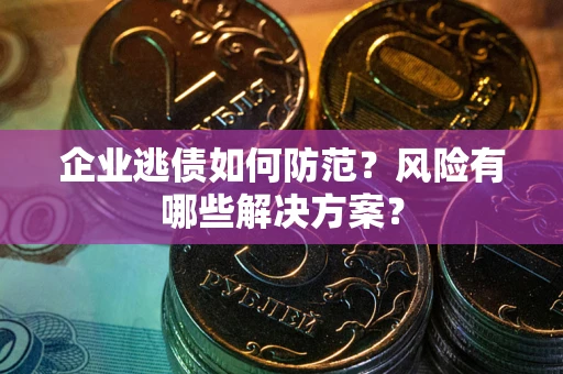 武汉企业逃债如何防范？风险有哪些解决方案？