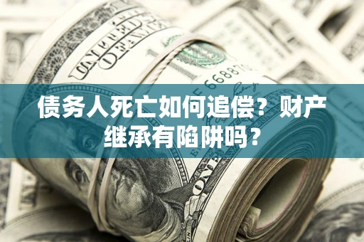 武汉债务人死亡如何追偿？财产继承有陷阱吗？