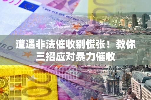 武汉遭遇非法催收别慌张！教你三招应对暴力催收