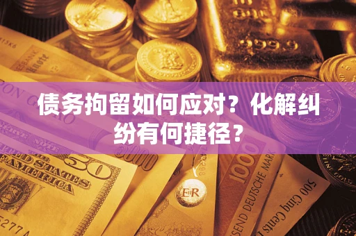 武汉债务拘留如何应对？化解纠纷有何捷径？