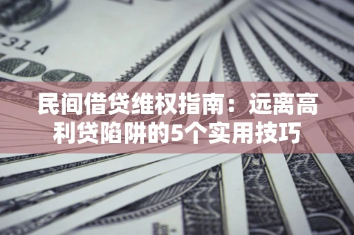 武汉民间借贷维权指南：远离高利贷陷阱的5个实用技巧