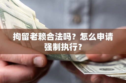 武汉拘留老赖合法吗？怎么申请强制执行？