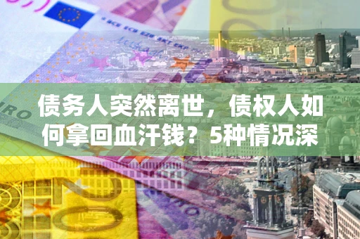 武汉债务人突然离世，债权人如何拿回血汗钱？5种情况深度解析