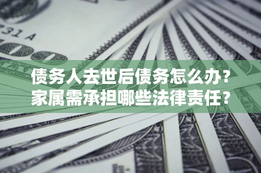 武汉债务人去世后债务怎么办？家属需承担哪些法律责任？