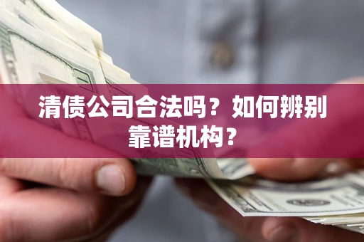 武汉清债公司合法吗？如何辨别靠谱机构？