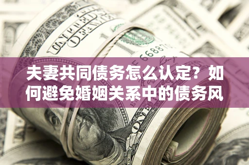 武汉夫妻共同债务怎么认定？如何避免婚姻关系中的债务风险？