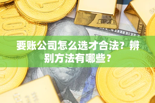武汉要账公司怎么选才合法？辨别方法有哪些？