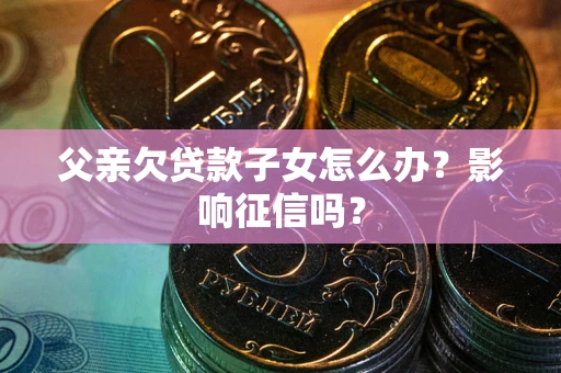 武汉父亲欠贷款子女怎么办？影响征信吗？