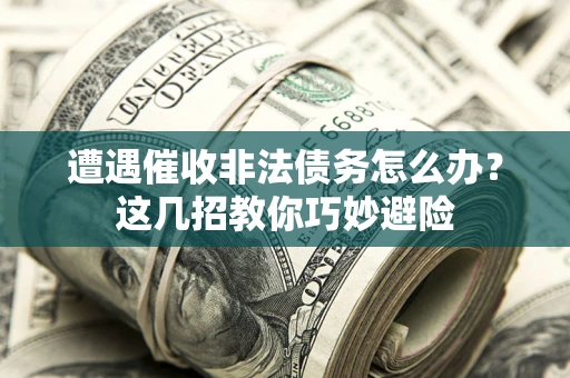 武汉遭遇催收非法债务怎么办？这几招教你巧妙避险