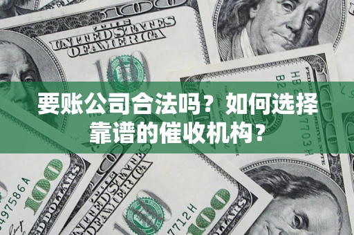武汉要账公司合法吗？如何选择靠谱的催收机构？