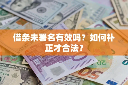 武汉借条未署名有效吗？如何补正才合法？