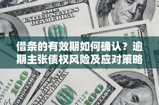 武汉借条的有效期如何确认？逾期主张债权风险及应对策略？