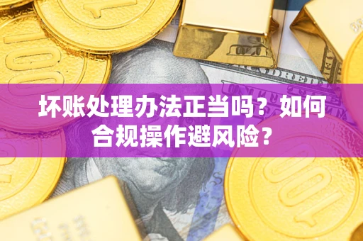 武汉坏账处理办法正当吗？如何合规操作避风险？