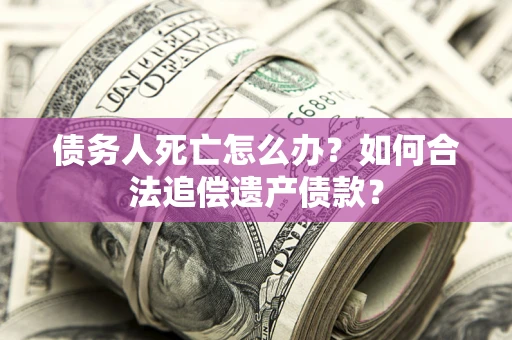 武汉债务人死亡怎么办？如何合法追偿遗产债款？