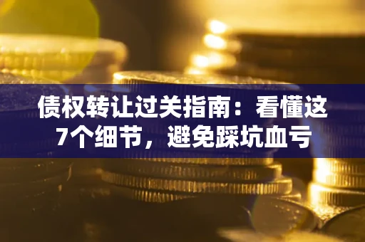 武汉债权转让过关指南：看懂这7个细节，避免踩坑血亏
