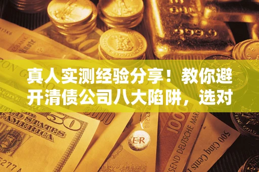 武汉真人实测经验分享！教你避开清债公司八大陷阱，选对机构少走十年弯路
