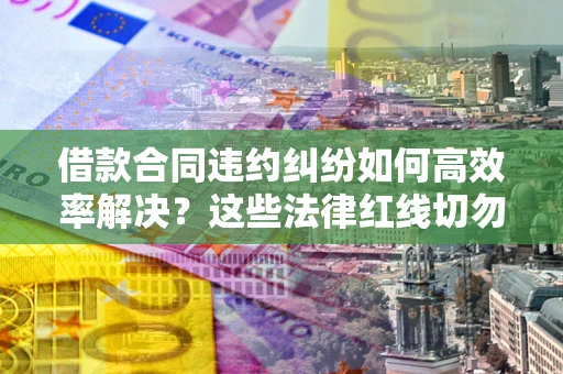 武汉借款合同违约纠纷如何高效率解决？这些法律红线切勿触碰
