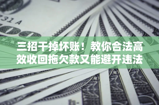 武汉三招干掉坏账！教你合法高效收回拖欠款又能避开违法雷区