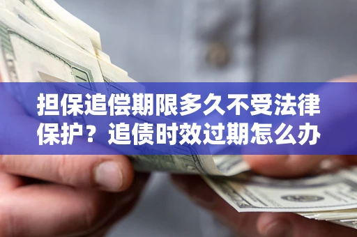 武汉担保追偿期限多久不受法律保护？追债时效过期怎么办？
