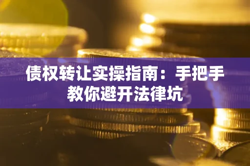 武汉债权转让实操指南：手把手教你避开法律坑
