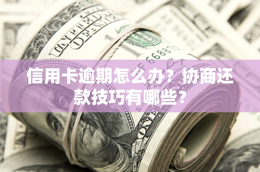 武汉信用卡逾期怎么办？协商还款技巧有哪些？