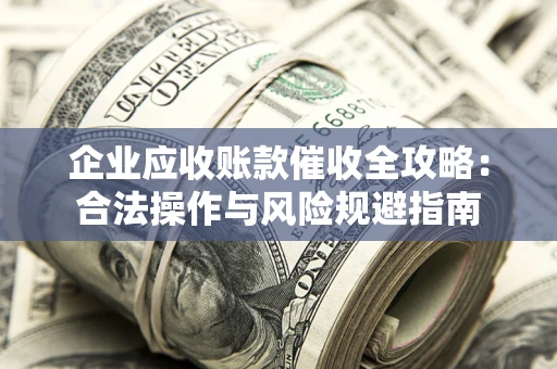 武汉企业应收账款催收全攻略：合法操作与风险规避指南