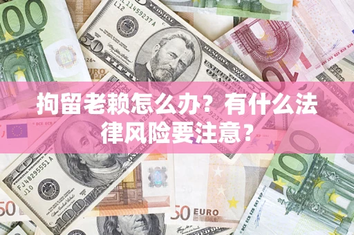 武汉拘留老赖怎么办？有什么法律风险要注意？