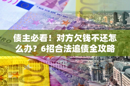 武汉债主必看！对方欠钱不还怎么办？6招合法追债全攻略