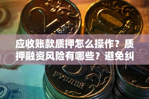 武汉应收账款质押怎么操作？质押融资风险有哪些？避免纠纷高效融资技巧