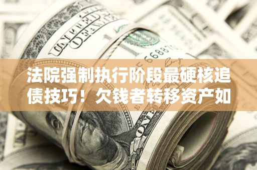 武汉法院强制执行阶段最硬核追债技巧！欠钱者转移资产如何破解？