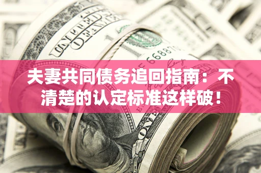武汉夫妻共同债务追回指南：不清楚的认定标准这样破！