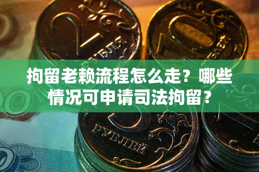 武汉拘留老赖流程怎么走?哪些情况可申请司法拘留? 武汉拘留老赖流程怎么走?哪些情况可申请司法拘留?