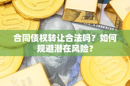 武汉合同债权转让合法吗?如何规避潜在风险? 武汉合同债权转让合法吗?如何规避潜在风险?