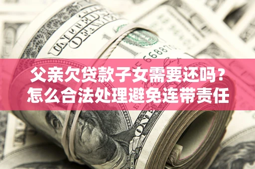 武汉父亲欠贷款子女需要还吗？怎么合法处理避免连带责任？