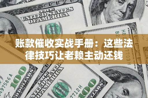 武汉账款催收实战手册：这些法律技巧让老赖主动还钱